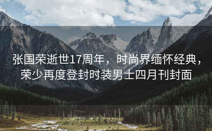 張國榮逝世17周年，時尚界緬懷經典，榮少再度登封時裝男士四月刊封面