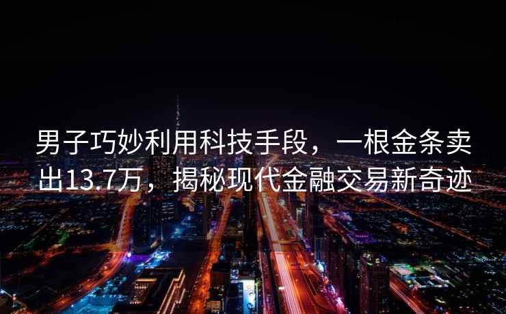 男子巧妙利用科技手段，一根金條賣出13.7萬，揭秘現代金融交易新奇跡
