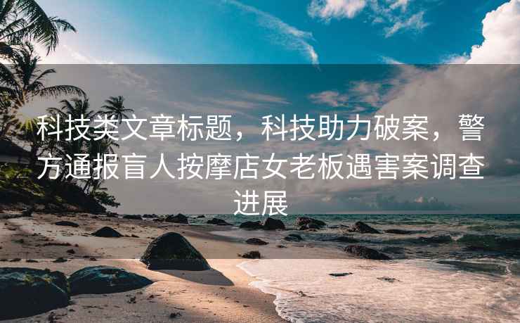 科技類文章標題，科技助力破案，警方通報盲人按摩店女老板遇害案調查進展
