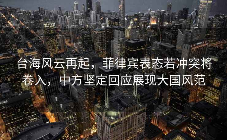 臺海風(fēng)云再起，菲律賓表態(tài)若沖突將卷入，中方堅定回應(yīng)展現(xiàn)大國風(fēng)范