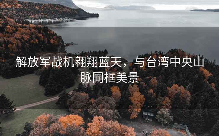 解放軍戰機翱翔藍天，與臺灣中央山脈同框美景