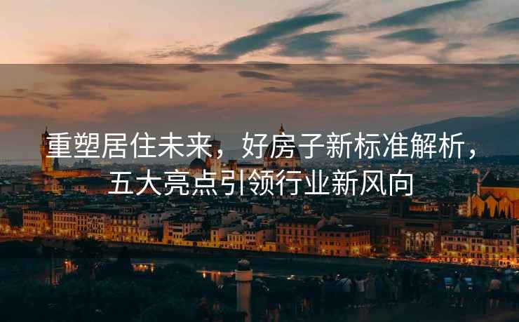重塑居住未來，好房子新標準解析，五大亮點引領行業新風向