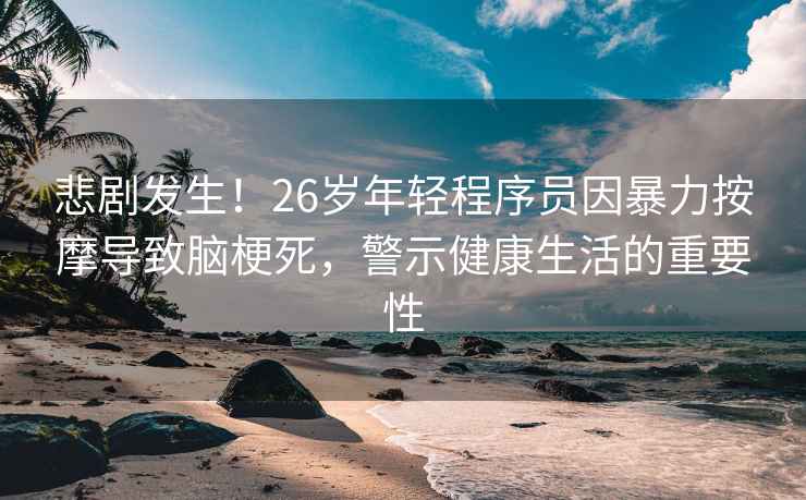 悲劇發生！26歲年輕程序員因暴力按摩導致腦梗死，警示健康生活的重要性