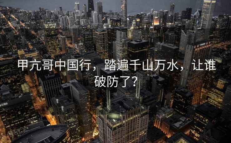 甲亢哥中國行，踏遍千山萬水，讓誰破防了？