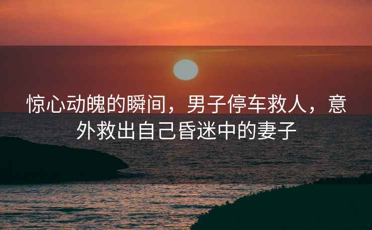 驚心動魄的瞬間，男子停車救人，意外救出自己昏迷中的妻子