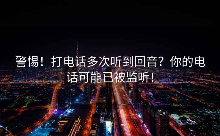 警惕！打電話多次聽到回音？你的電話可能已被監(jiān)聽！