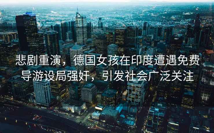 悲劇重演，德國女孩在印度遭遇免費導游設局強奸，引發社會廣泛關注