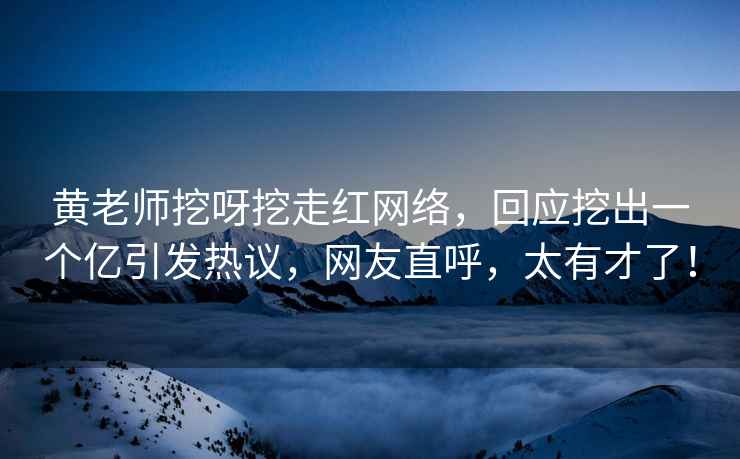 黃老師挖呀挖走紅網(wǎng)絡(luò)，回應(yīng)挖出一個(gè)億引發(fā)熱議，網(wǎng)友直呼，太有才了！