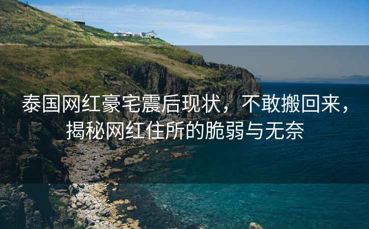 泰國網紅豪宅震后現狀，不敢搬回來，揭秘網紅住所的脆弱與無奈