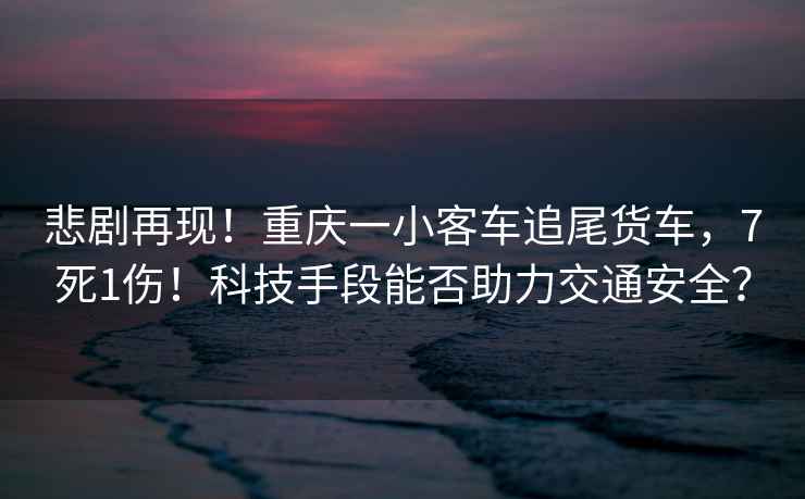 悲劇再現(xiàn)！重慶一小客車追尾貨車，7死1傷！科技手段能否助力交通安全？