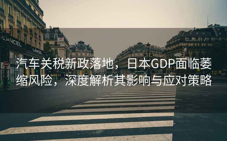 汽車關稅新政落地，日本GDP面臨萎縮風險，深度解析其影響與應對策略