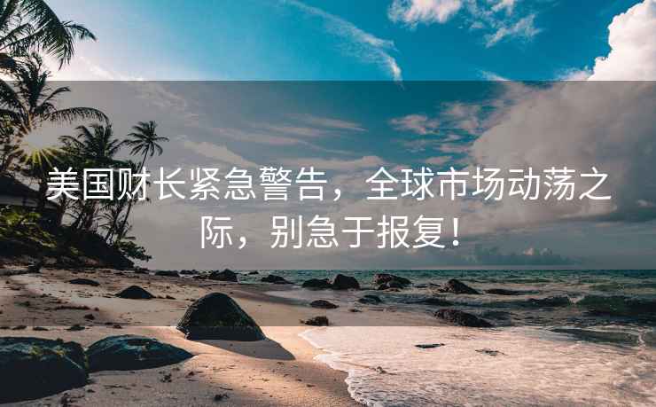 美國財長緊急警告，全球市場動蕩之際，別急于報復！