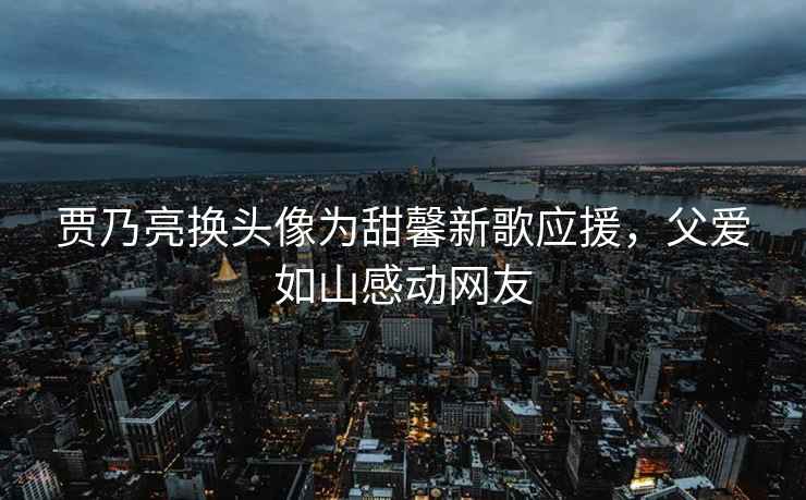 賈乃亮換頭像為甜馨新歌應(yīng)援，父愛如山感動(dòng)網(wǎng)友