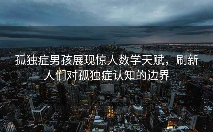 孤獨癥男孩展現驚人數學天賦，刷新人們對孤獨癥認知的邊界
