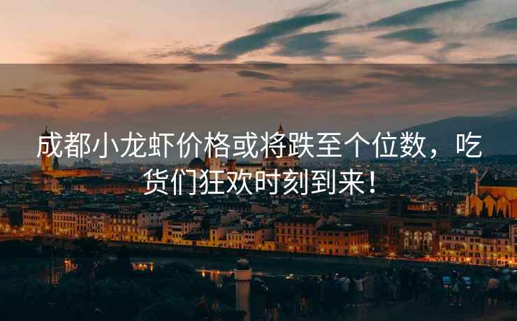 成都小龍蝦價(jià)格或?qū)⒌羵€(gè)位數(shù)，吃貨們狂歡時(shí)刻到來(lái)！