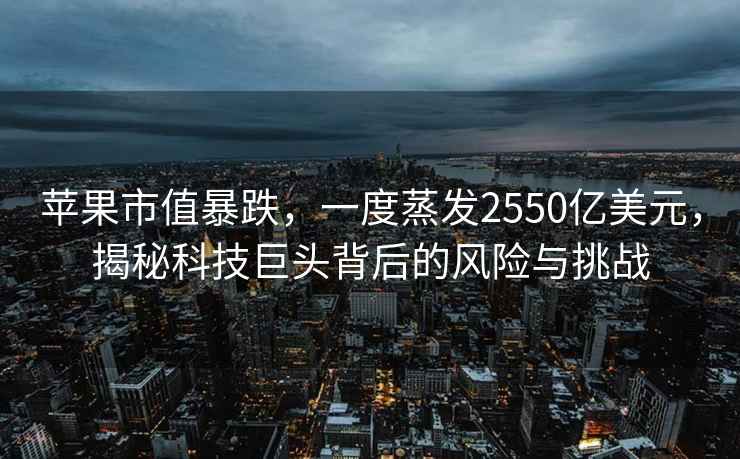 蘋果市值暴跌，一度蒸發2550億美元，揭秘科技巨頭背后的風險與挑戰
