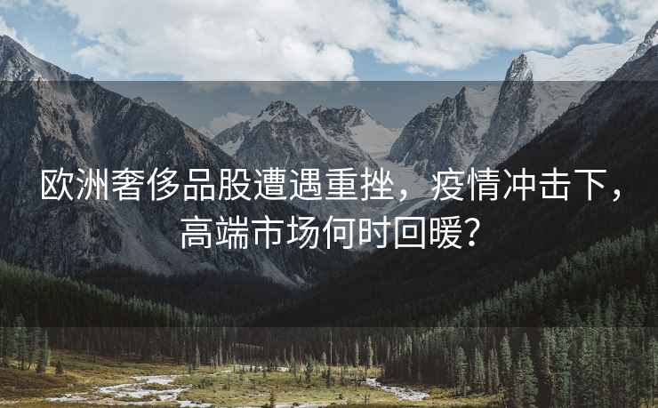 歐洲奢侈品股遭遇重挫，疫情沖擊下，高端市場何時回暖？