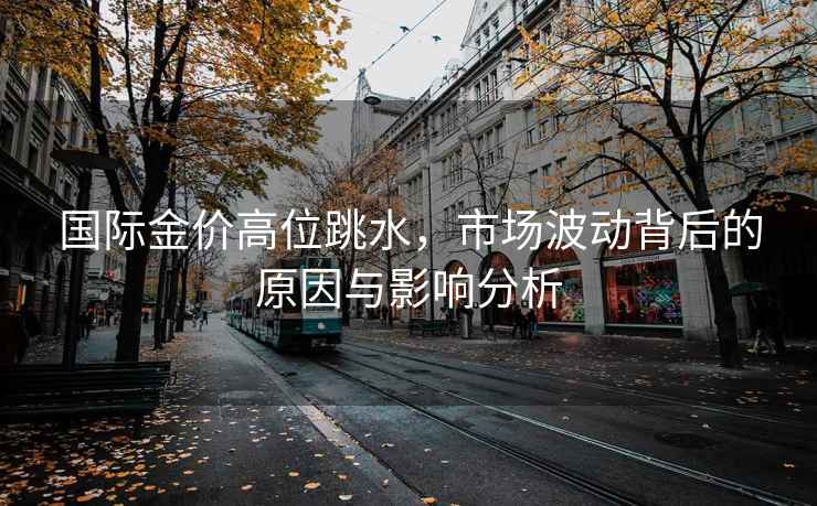 國際金價高位跳水，市場波動背后的原因與影響分析