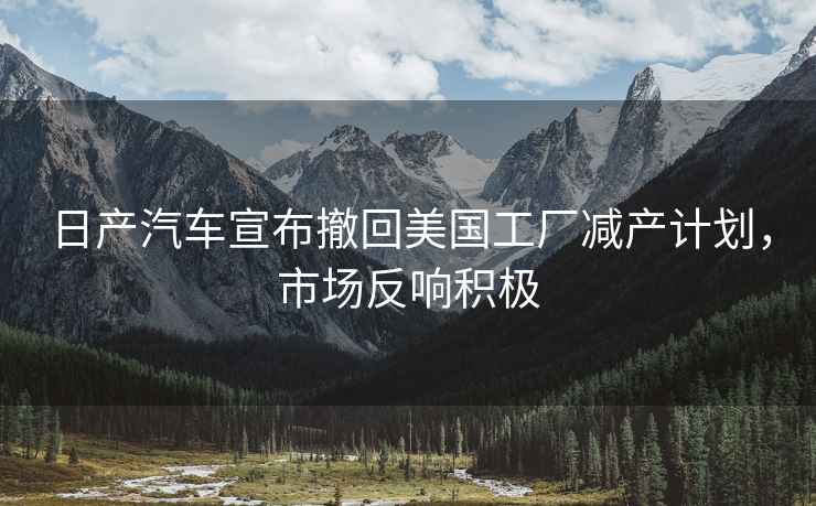 日產(chǎn)汽車(chē)宣布撤回美國(guó)工廠減產(chǎn)計(jì)劃，市場(chǎng)反響積極