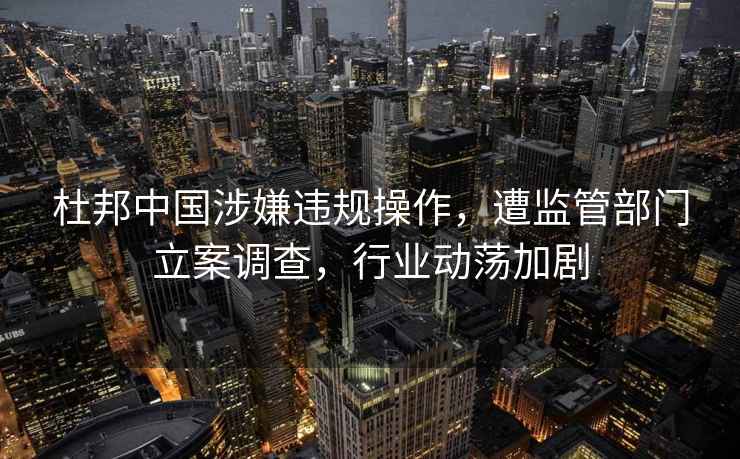 杜邦中國(guó)涉嫌違規(guī)操作，遭監(jiān)管部門立案調(diào)查，行業(yè)動(dòng)蕩加劇