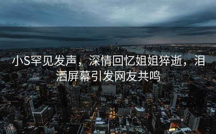 小S罕見發聲，深情回憶姐姐猝逝，淚灑屏幕引發網友共鳴
