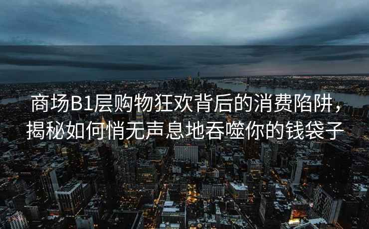 商場B1層購物狂歡背后的消費陷阱，揭秘如何悄無聲息地吞噬你的錢袋子