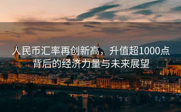 人民幣匯率再創新高，升值超1000點背后的經濟力量與未來展望