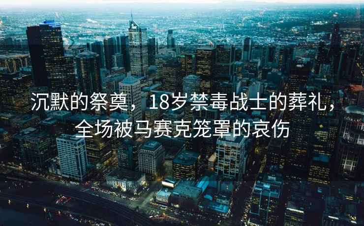 沉默的祭奠，18歲禁毒戰(zhàn)士的葬禮，全場被馬賽克籠罩的哀傷