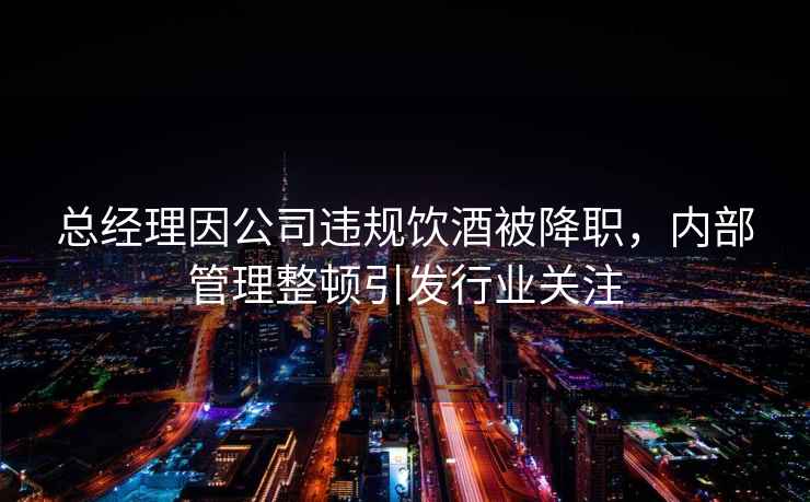總經理因公司違規飲酒被降職，內部管理整頓引發行業關注