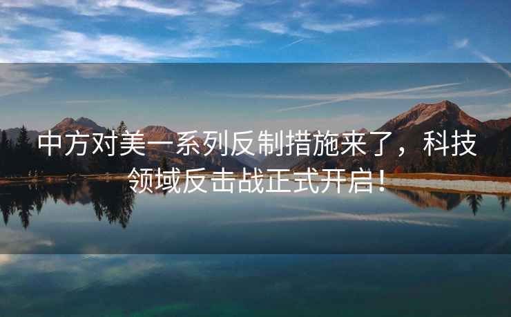 中方對美一系列反制措施來了，科技領域反擊戰(zhàn)正式開啟！