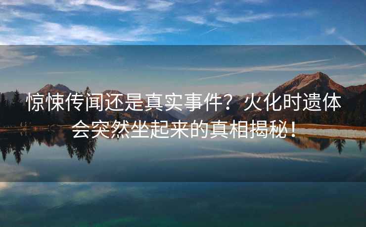 驚悚傳聞還是真實事件？火化時遺體會突然坐起來的真相揭秘！