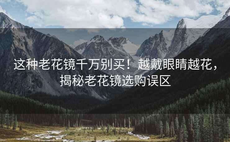 這種老花鏡千萬別買！越戴眼睛越花，揭秘老花鏡選購誤區(qū)