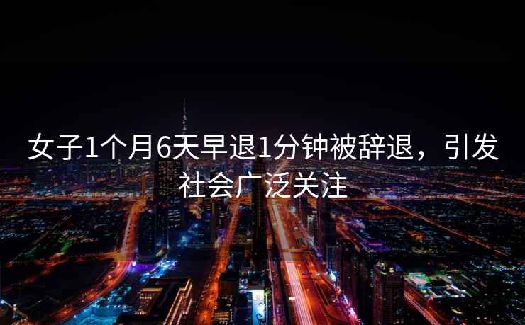 女子1個月6天早退1分鐘被辭退，引發社會廣泛關注