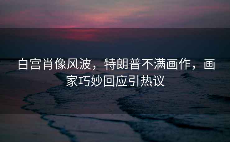白宮肖像風(fēng)波，特朗普不滿畫作，畫家巧妙回應(yīng)引熱議