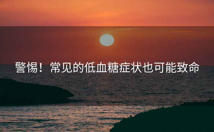 警惕！常見的低血糖癥狀也可能致命