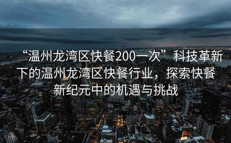 “溫州龍灣區(qū)快餐200一次”科技革新下的溫州龍灣區(qū)快餐行業(yè)，探索快餐新紀(jì)元中的機遇與挑戰(zhàn)