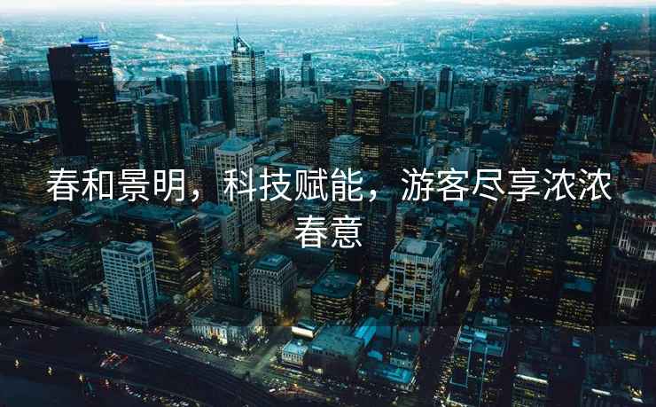 春和景明，科技賦能，游客盡享濃濃春意