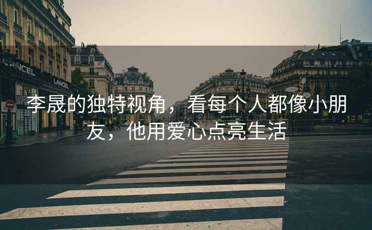 李晟的獨特視角，看每個人都像小朋友，他用愛心點亮生活