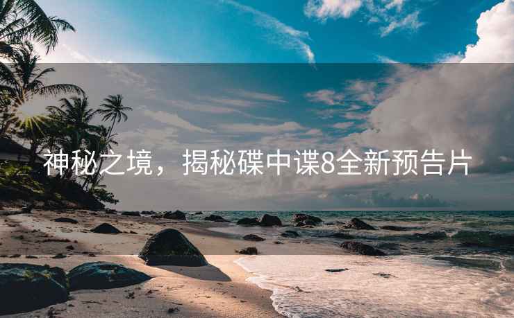 神秘之境，揭秘碟中諜8全新預(yù)告片