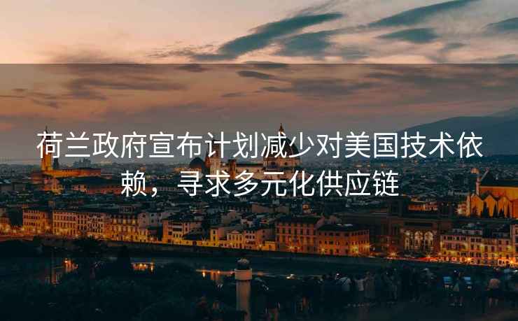 荷蘭政府宣布計劃減少對美國技術依賴，尋求多元化供應鏈