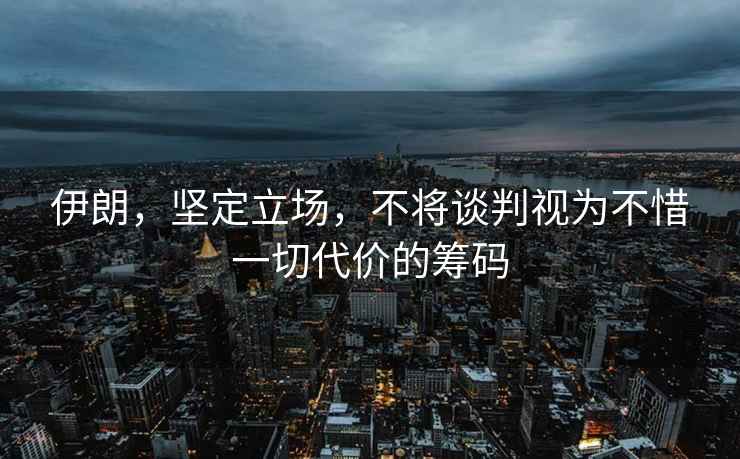 伊朗，堅定立場，不將談判視為不惜一切代價的籌碼