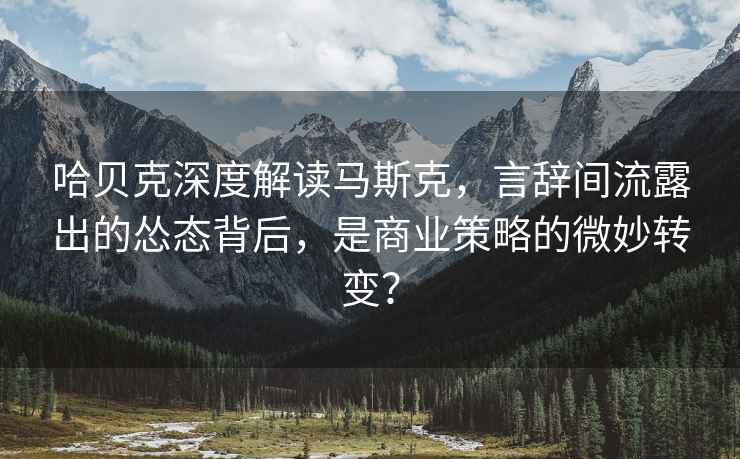 哈貝克深度解讀馬斯克，言辭間流露出的慫態背后，是商業策略的微妙轉變？