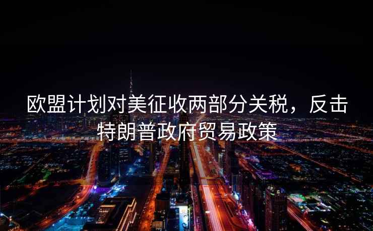 歐盟計劃對美征收兩部分關(guān)稅，反擊特朗普政府貿(mào)易政策