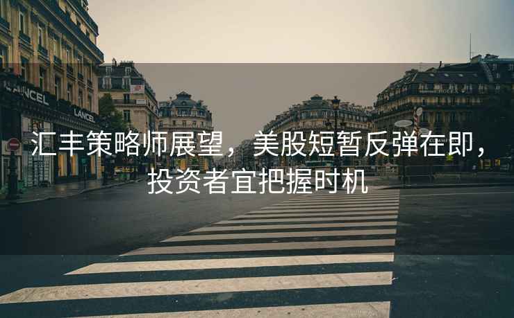 匯豐策略師展望，美股短暫反彈在即，投資者宜把握時機