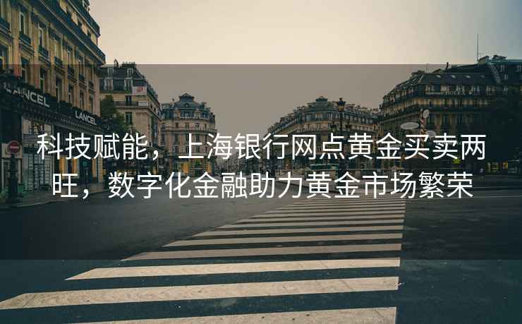 科技賦能，上海銀行網點黃金買賣兩旺，數字化金融助力黃金市場繁榮