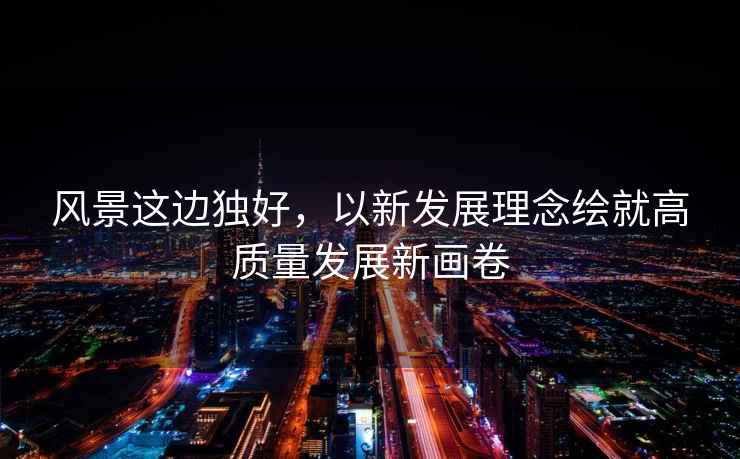 風景這邊獨好，以新發展理念繪就高質量發展新畫卷