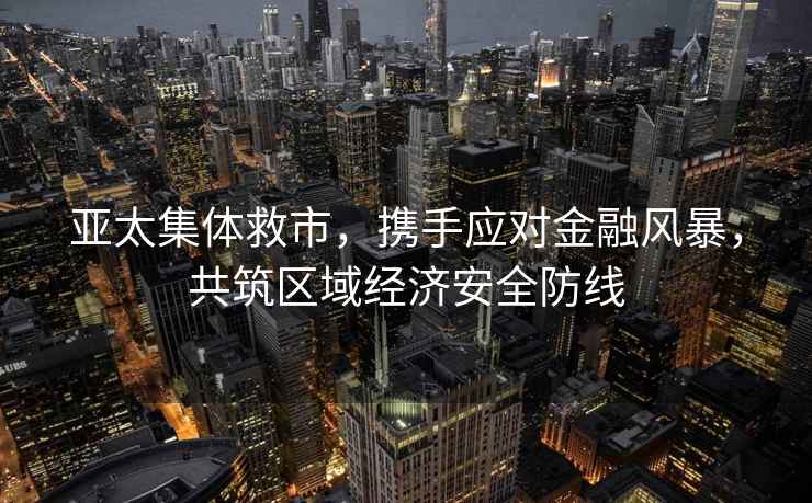 亞太集體救市，攜手應對金融風暴，共筑區域經濟安全防線