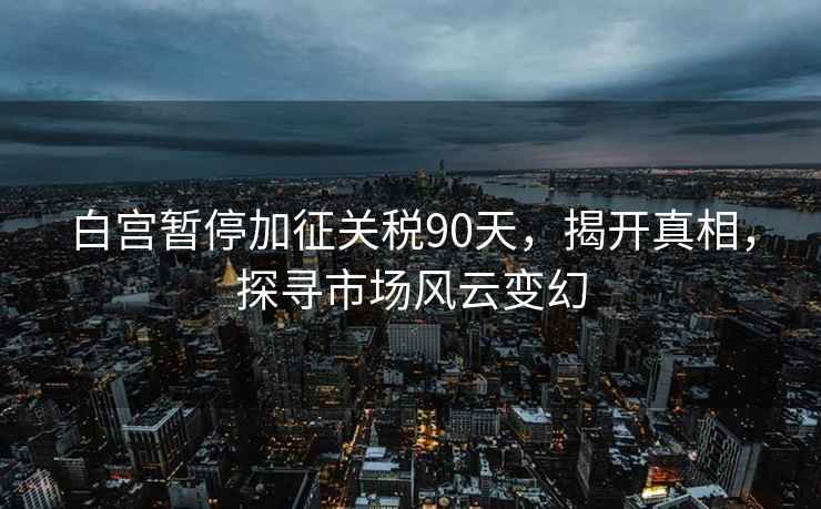 白宮暫停加征關稅90天，揭開真相，探尋市場風云變幻