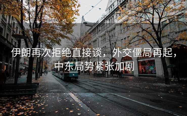 伊朗再次拒絕直接談，外交僵局再起，中東局勢緊張加劇