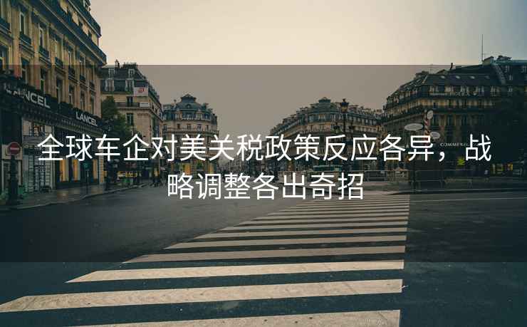全球車企對美關(guān)稅政策反應(yīng)各異，戰(zhàn)略調(diào)整各出奇招